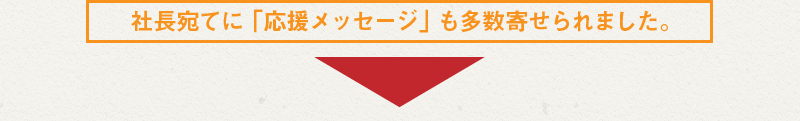社⻑宛てに「応援メッセージ」も多数寄せられました。
