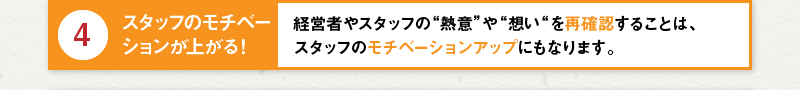 4 スタッフのモチベーションが上がる！経営者やスタッフの“熱意”や“想い“を再確認することは、スタッフのモチベーションアップにもなります。