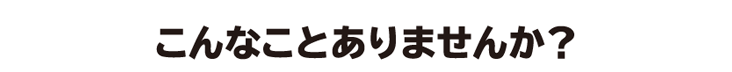 こんなことありませんか？