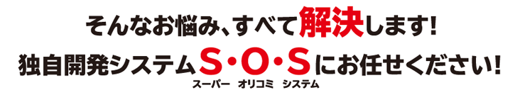 そんなお悩み、すべて解決します!独自開発システム S・O・S(スーパーオリコミシステム) にお任せください!