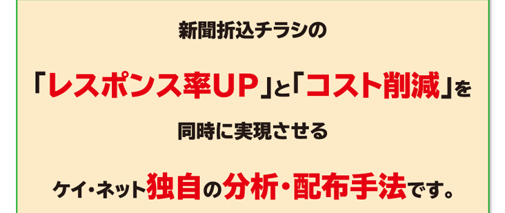 新聞折込チラシの「レスポンス率UP」と「コスト削減」を同時に実現させるケイ・ネット独自の分析・配布手法です。