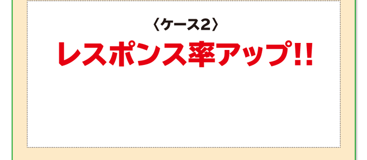 〈ケース2〉レスポンス率アップ!!