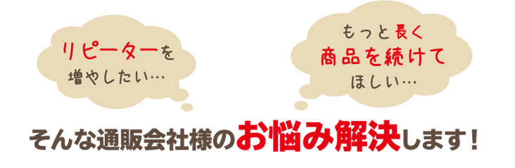 リピーターを増やしたい…もっと長く商品を続けてほしい…そんな通販会社様のお悩み解決します！