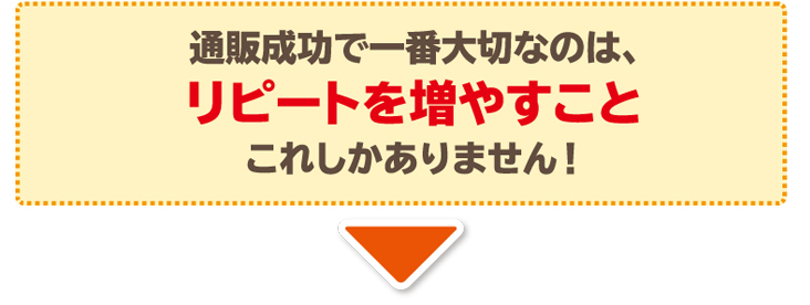 通販成功で一番大切なのは、リピートを増やすことこれしかありません！