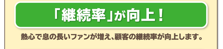 「継続率」が向上！熱心で息の長いファンが増え、顧客の継続率が向上します。