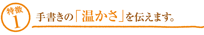 特徴1手書きの「温かさ」を伝えます。