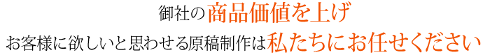 御社の商品価値を上げお客様に欲しいと思わせる原稿制作は私たちにお任せください